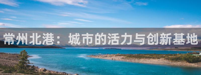 意昂4五金厂：常州北港：城市的活力与创新基地