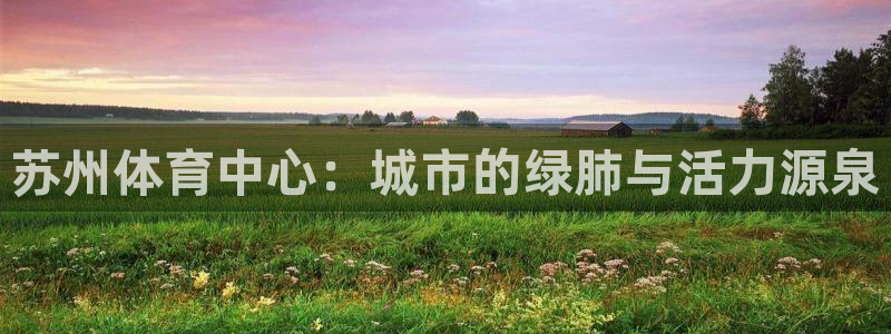 意昂体育4招商电话：苏州体育中心：城市的绿肺与活力源