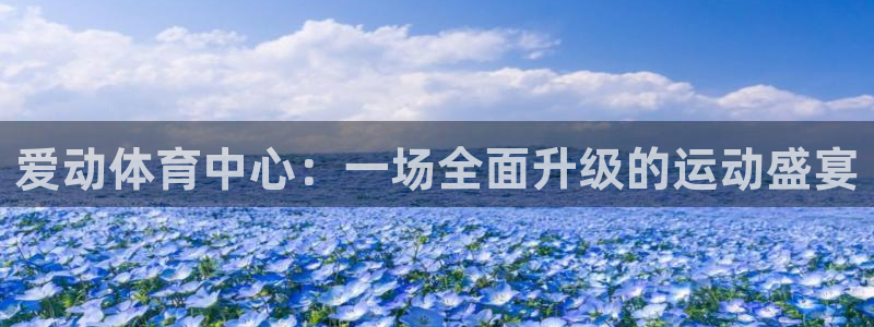 意昂体育4平台APP：爱动体育中心：一场全面升级的运